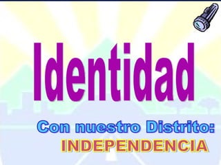 Identidad Con nuestro Distrito:  INDEPENDENCIA 