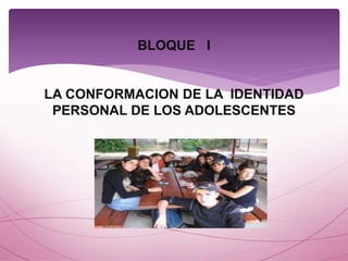 BLOQUE I
LA CONFORMACION DE LA IDENTIDAD
PERSONAL DE LOS ADOLESCENTES
 