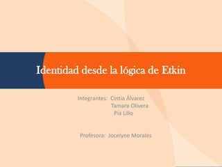 Identidad desde la lógica de Etkin

         Integrantes: Cintia Álvarez
                      Tamara Olivera
                       Pía Lillo


         Profesora: Jocelyne Morales
 