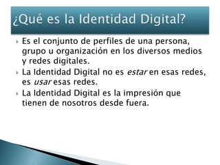 Es el conjunto de perfiles de una persona, grupo u organización en los diversos medios y redes digitales.<br />La Identida...