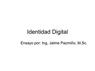 Identidad Digital
Ensayo por: Ing. Jaime Pazmiño, M.Sc.
 