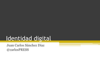 Identidad digital
Juan Carlos Sánchez Díaz
@carlosPRESS
 