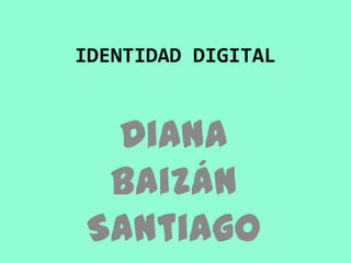 IDENTIDAD DIGITAL


 Diana
 Baizán
Santiago
 