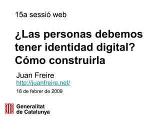 15a sessió web

¿Las personas debemos
tener identidad digital?
Cómo construirla
Juan Freire
http://juanfreire.net/
18 de febrer de 2009
 
