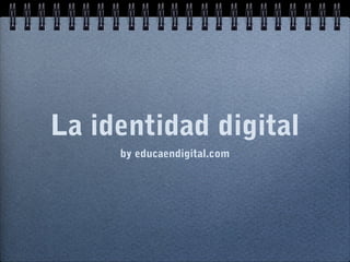 La identidad digital
by educaendigital.com
 