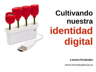 Cultivando
nuestra

identidad
digital
Lorena Fernández
lorena.fernandez@deusto.es

 