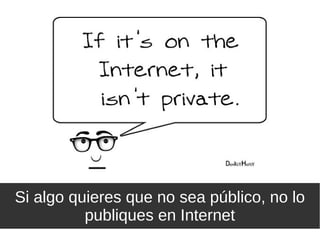 Si algo quieres que no sea público, no lo
publiques en Internet
 