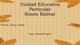 Unidad Educativa
Particular
Simón Bolívar
Nombre : jheimy castillo Curso:1bgu
Tema: identidad digital
 