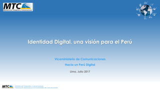 Ministerio de Transportes y Comunicaciones.
Presentación elaborado por el Viceministerio de Comunicaciones.
Identidad Digital, una visión para el Perú
Viceministerio de Comunicaciones
Hacia un Perú Digital
Lima, Julio 2017
 