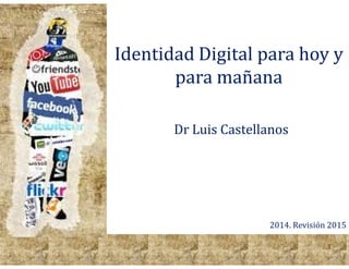 1
Identidad Digital para hoy y
para mañana
Dr Luis Castellanos
2014. Revisión 2015
 