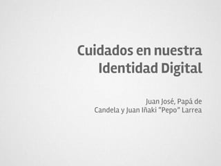 Cuidados en nuestra
Identidad Digital
Juan José, Papá de
Candela y Juan Iñaki “Pepo” Larrea
 