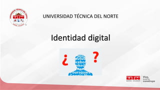 UNIVERSIDAD TÉCNICA DEL NORTE
Identidad digital
 