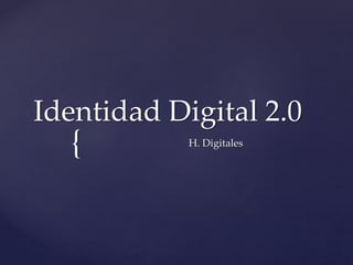 Identidad Digital 2.0 
{ 
H. Digitales 
 