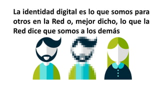 La identidad digital es lo que somos para
otros en la Red o, mejor dicho, lo que la
Red dice que somos a los demás
 