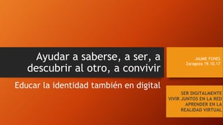 Ayudar a saberse, a ser, a
descubrir al otro, a convivir
Educar la identidad también en digital
JAUME FUNES
Zaragoza 19.10.17
SER DIGITALMENTE
VIVIR JUNTOS EN LA RED
APRENDER EN LA
REALIDAD VIRTUAL
 