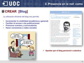 11
CREAR [Blog]
La utilización eficiente del blog nos permite:
•  Incrementar la visibilidad (académica y general)
•  Facilitar el acceso a las publicaciones
•  Promover eventos y convocatorias
•  Hacer conexiones a redes sociales
2. Presencia en la red: como
ü  Apostar por el blog personal o colectivo
 