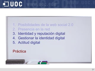 1.  Posibilidades de la web social 2.0
2.  Presencia en la red
3.  Identidad y reputación digital
4.  Gestionar la identidad digital
5.  Actitud digital
Práctica
21
 