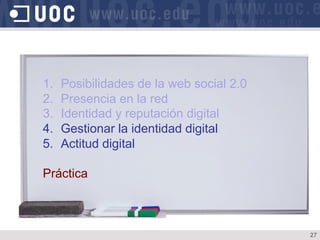 1.  Posibilidades de la web social 2.0
2.  Presencia en la red
3.  Identidad y reputación digital
4.  Gestionar la identidad digital
5.  Actitud digital
Práctica
27
 
