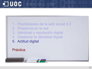 1.  Posibilidades de la web social 2.0
2.  Presencia en la red
3.  Identidad y reputación digital
4.  Gestionar la identidad digital
5.  Actitud digital
Práctica
34
 