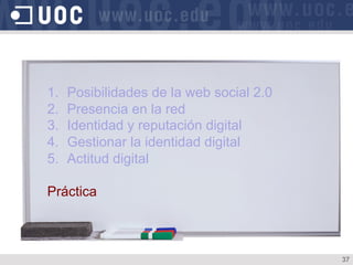 1.  Posibilidades de la web social 2.0
2.  Presencia en la red
3.  Identidad y reputación digital
4.  Gestionar la identidad digital
5.  Actitud digital
Práctica
37
 