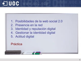 1.  Posibilidades de la web social 2.0
2.  Presencia en la red
3.  Identidad y reputación digital
4.  Gestionar la identidad digital
5.  Actitud digital
Práctica
6
 