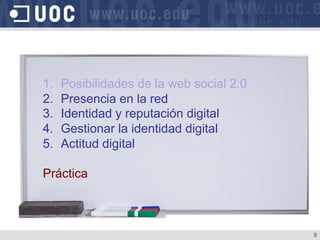 1.  Posibilidades de la web social 2.0
2.  Presencia en la red
3.  Identidad y reputación digital
4.  Gestionar la identidad digital
5.  Actitud digital
Práctica
9
 