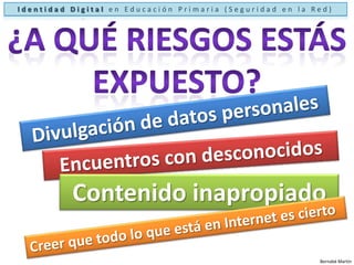Identidad Digital en Educación Primaria (Seguridad en la Red)¿A qué riesgos estás expuesto?Divulgación de datos personalesEncuentros con desconocidosContenido inapropiadoCreer que todo lo que está en Internet es ciertoBernabé Martín