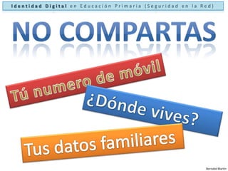 Identidad Digital en Educación Primaria (Seguridad en la Red)No compartasTú numero de móvil¿Dónde vives?Tus datos familiaresBernabé Martín