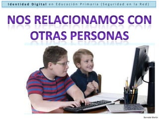 Identidad Digital en Educación Primaria (Seguridad en la Red)Nos relacionamos con otras personasBernabé Martín