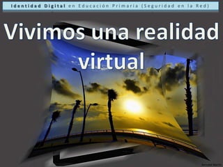 Identidad Digital en Educación Primaria (Seguridad en la Red)Vivimos una realidad virtualBernabé Martín