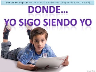 Identidad Digital en Educación Primaria (Seguridad en la Red)Donde…Yo sigo siendo yoBernabé Martín
