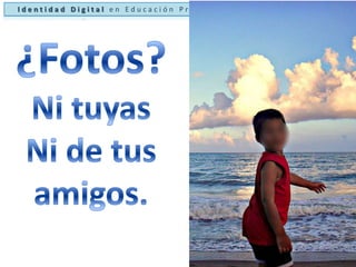 Identidad Digital en Educación Primaria (Seguridad en la Red)¿Fotos?Ni tuyasNi de tus amigos.Bernabé Martín