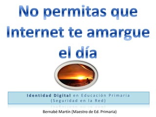 No permitas queInternet te amargue el día Identidad Digital en Educación Primaria (Seguridad en la Red) Bernabé Martín (Maestro de Ed. Primaria) 