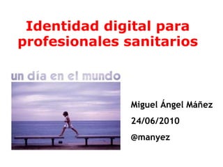 Identidad digital para profesionales sanitarios Miguel Ángel Máñez 24/06/2010 @manyez 