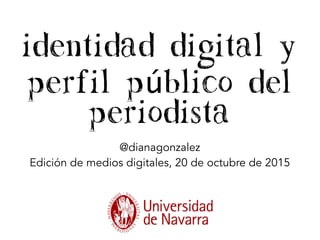 identidad digital y
perfil público del
periodista
@dianagonzalez
Edición de medios digitales, 20 de octubre de 2015
 