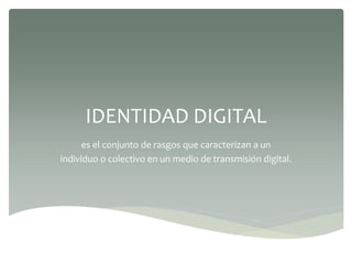 IDENTIDAD DIGITAL
es el conjunto de rasgos que caracterizan a un
individuo o colectivo en un medio de transmisión digital.
 