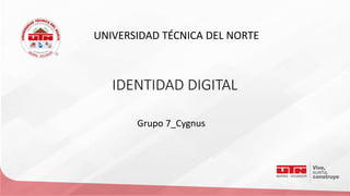 UNIVERSIDAD TÉCNICA DEL NORTE
IDENTIDAD DIGITAL
Grupo 7_Cygnus
 