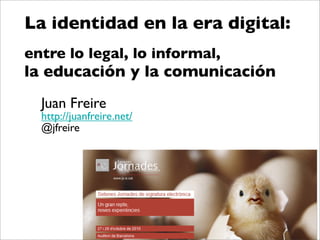 La identidad en la era digital:
entre lo legal, lo informal,
la educación y la comunicación
Juan Freire
http://juanfreire.net/
@jfreire
 