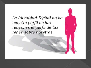 La Identidad Digital no es
nuestro perfil en las
redes, es el perfil de las
redes sobre nosotros.