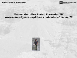 QUÉ ES IDENTIDAD DIGITALQUÉ ES IDENTIDAD DIGITAL
Manuel González Plata | Formador TIC
www.manuelgonzalezplata.es | about.me/manuel77
 