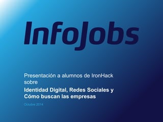 Presentación a alumnos de IronHack 
sobre 
Identidad Digital, Redes Sociales y 
Cómo buscan las empresas 
Octubre 2014 
 