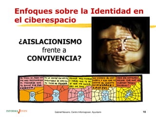 Enfoques sobre la Identidad en
el ciberespacio

¿AISLACIONISMO
      frente a
  CONVIVENCIA?




         Gabriel Navarro. Centro Informajoven. Ayuntamiento de Murcia.   10
 