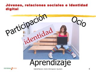 Jóvenes, relaciones sociales e identidad
digital


                      ió n                                                  Oci
             ip ac                                                              o
      rtic
P   a
                      tid ad
         id en


              Aprendizaje
                Gabriel Navarro. Centro Informajoven. Ayuntamiento de Murcia.       3
 