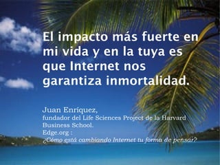 El impacto más fuerte en
mi vida y en la tuya es
que Internet nos
garantiza inmortalidad.

Juan Enríquez,
fundador del Life Sciences Project de la Harvard
Business School.
Edge.org :
¿Cómo está cambiando Internet tu forma de pensar?
 