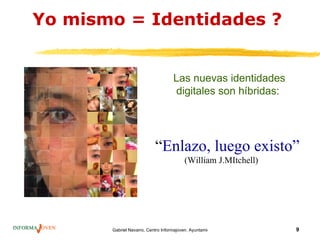 Yo mismo = Identidades ?


                                    Las nuevas identidades
                                    digitales son híbridas:




                           “Enlazo, luego existo”
                                          (William J.MItchell)




       Gabriel Navarro. Centro Informajoven. Ayuntamiento de Murcia.   9
 