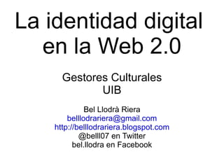 La identidad digital  en la Web 2.0 Gestores Culturales UIB Bel Llodrà Riera [email_address] http://belllodrariera.blogspot.com @belll07 en Twitter bel.llodra en Facebook 