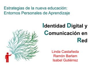 Identidad Digital y
Comunicación en
Red
Estrategias de la nueva educación:
Entornos Personales de Aprendizaje
Linda Castañeda
Ramón Barlam
Isabel Gutiérrez
 