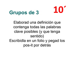 Grupos de 3
Elaborad una definición que
contenga todas las palabras
clave posibles (y que tenga
sentido)
Escribidla en un folio y pegad los
pos-it por detrás
10´
 
