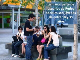 La mayor parte de
usuarios de Redes
Sociales son jóvenes
de entre 18 y 35
años
Por Len Matwwes https://www.flickr.com/photos/mythoto/1234638761
 