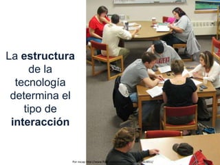La estructura
de la
tecnología
determina el
tipo de
interacción
Por nscap http://www.flickr.com/photos/nscap/4584863851/
 